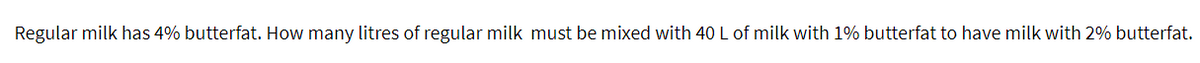 Regular milk has 4% butterfat. How many litres of regular milk must be mixed with 40 L of milk with 1% butterfat to have milk with 2% butterfat.
