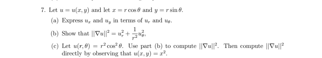 7. Let u = u(x, y) and let x = r cos 0 and y = r sin 0.
(a) Express u and uy in terms of u, and up.
1
(b) Show that ||Vu||² = u²+ = ²,
(c) Let u(r, 0) = r² cos²0. Use part (b) to compute ||Vu||2. Then compute ||Vu||2²
directly by observing that u(x, y) = x².