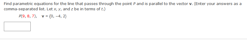 Find parametric equations for the line that passes through the point P and is parallel to the vector v. (Enter your answers as a
comma-separated list. Let x, y, and z be in terms of t.)
P(9, 8, 7), v = (0, –4, 2)
V
