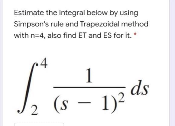 Estimate the integral below by using
Simpson's rule and Trapezoidal method
with n=4, also find ET and ES for it. *
1
ds
(s – 1)²
2
