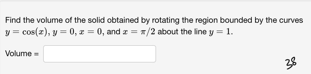 Find the volume of the solid obtained by rotating the region bounded by the curves
y = cos(x), y = 0, x = 0, and x =
T/2 about the line y = 1.
Volume =
38
