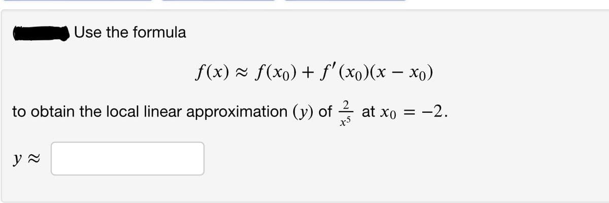 Use the formula
f (x) ~ f(xо) + f'(хо)(х — Хо)
to obtain the local linear approximation (y) of 4 at xo = -2.
