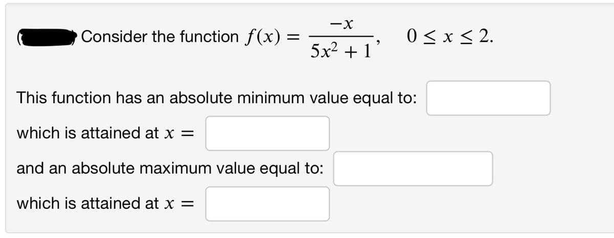Consider the function f(x)
0 < x < 2.
5x2 + 1°
This function has an absolute minimum value equal to:
which is attained at x =
and an absolute maximum value equal to:
which is attained at x =
