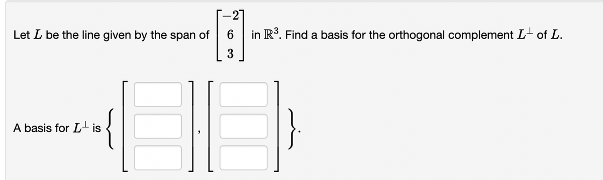 Let L be the line given by the span of
A basis for Lis
6
in R³. Find a basis for the orthogonal complement L of L.