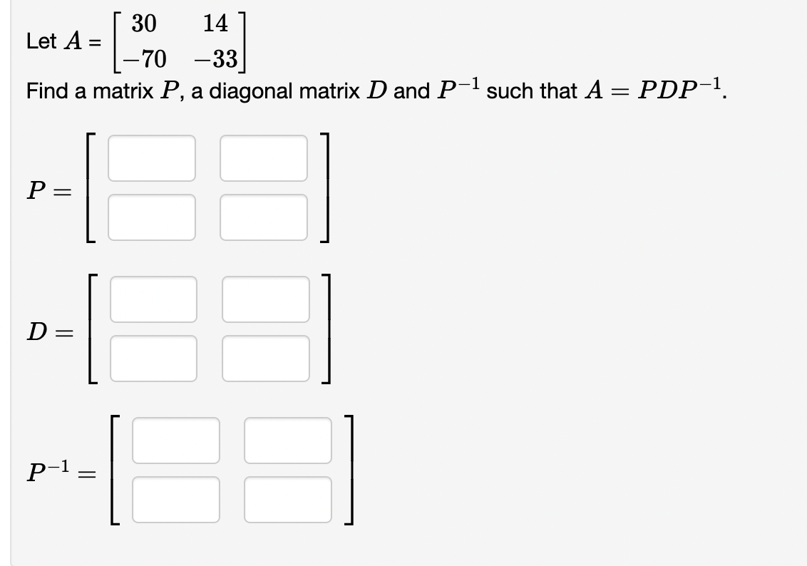 30
14
Let A =
-70 -33]
Find a matrix P, a diagonal matrix D and P-1 such that A = PDP-¹.
P =
3
D
P-1
||
=
