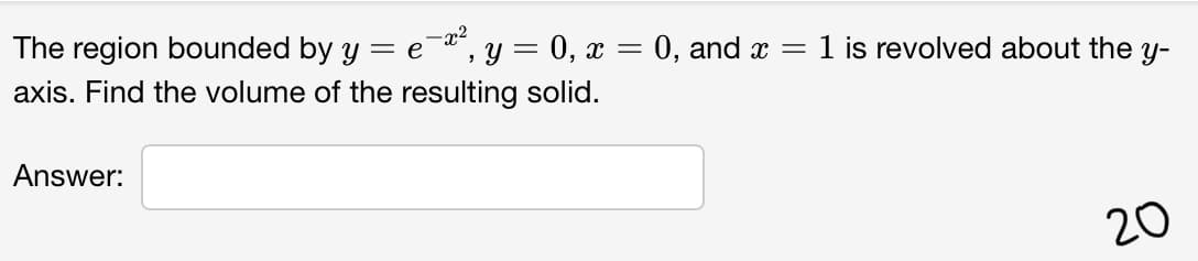The region bounded by y = e-a, y = 0, x = 0, and x =1 is revolved about the y-
axis. Find the volume of the resulting solid.
Answer:
20

