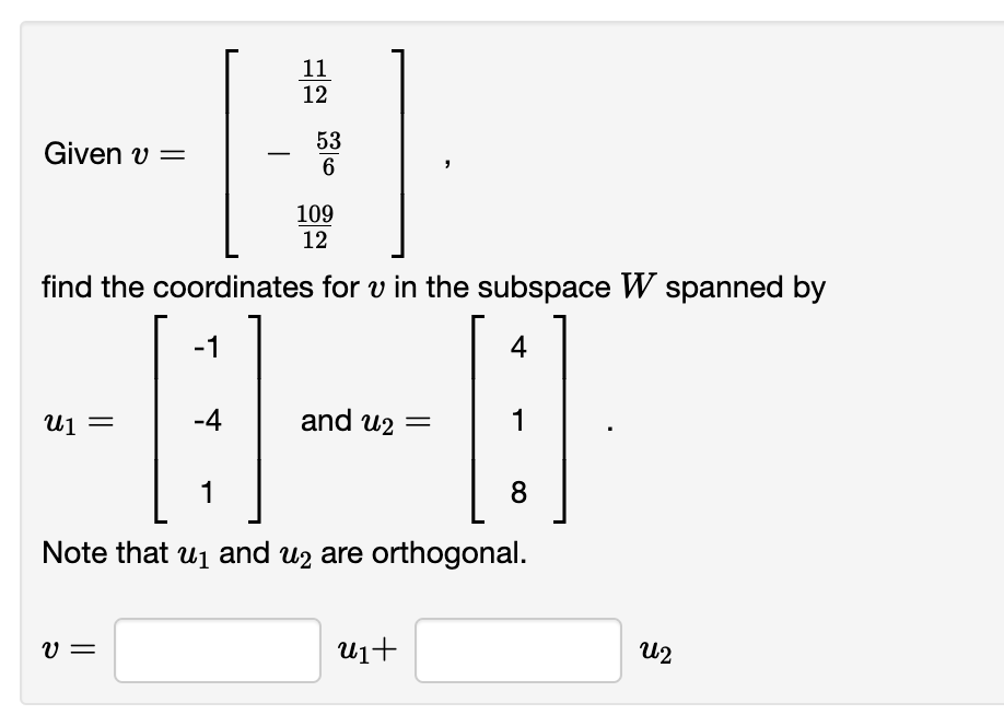 11
12
53
Given v =
6
"
109
12
find the coordinates for v in the subspace W spanned by
-1
4
U1 =
-4
and u₂ =
1
1
| 8
Note that u₁ and u2 are orthogonal.
V =
u₁+
ՂԱԶ