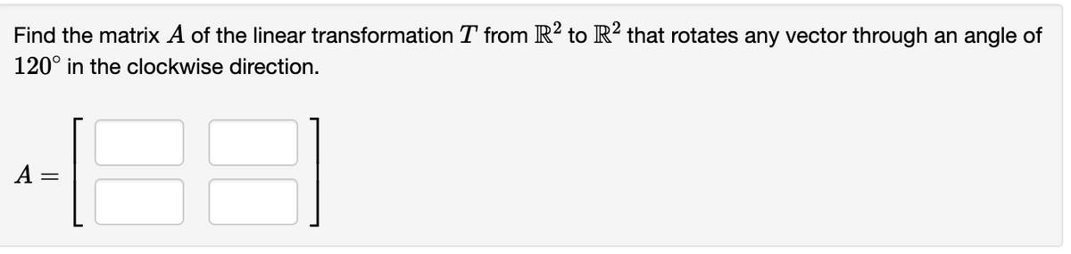 Find the matrix A of the linear transformation T from R? to R? that rotates any vector through an angle of
120° in the clockwise direction.
A:
