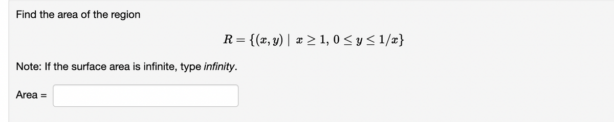 Find the area of the region
R= {(x, y) | x > 1, 0 < y < 1/x}
Note: If the surface area is infinite, type infinity.
Area =
