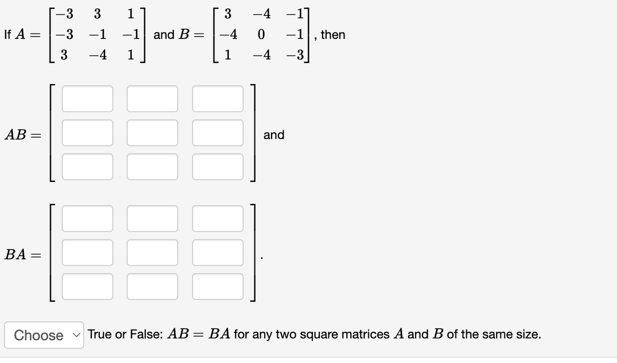 -3
3
1
3
-4 -1]
If A =
-3 -1
-1
and B =
-4
-1, then
3
-4 -3]
AB =
and
ВА -
Choose
True or False: AB = BA for any two square matrices A and B of the same size.
