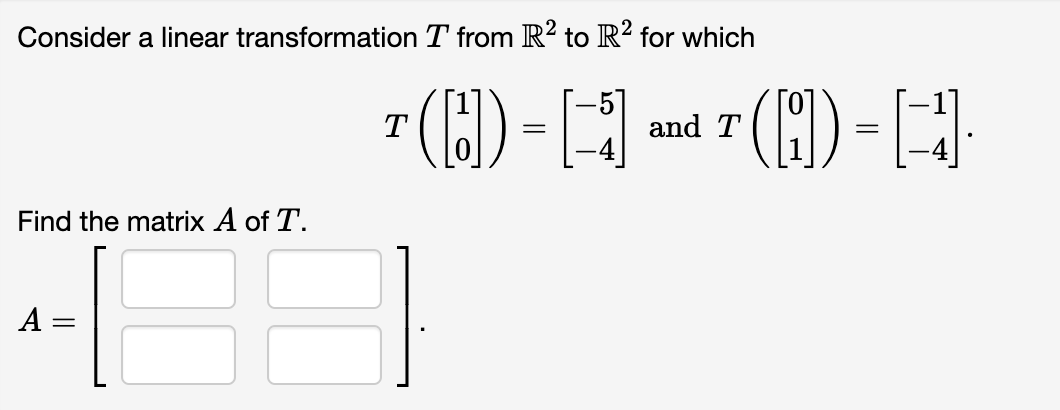 Consider a linear transformation T from R? to R² for which
7 (C) - [- ma 7 (1) - [-
(H)--
T
and T
Find the matrix A of T.
A:
%3D
