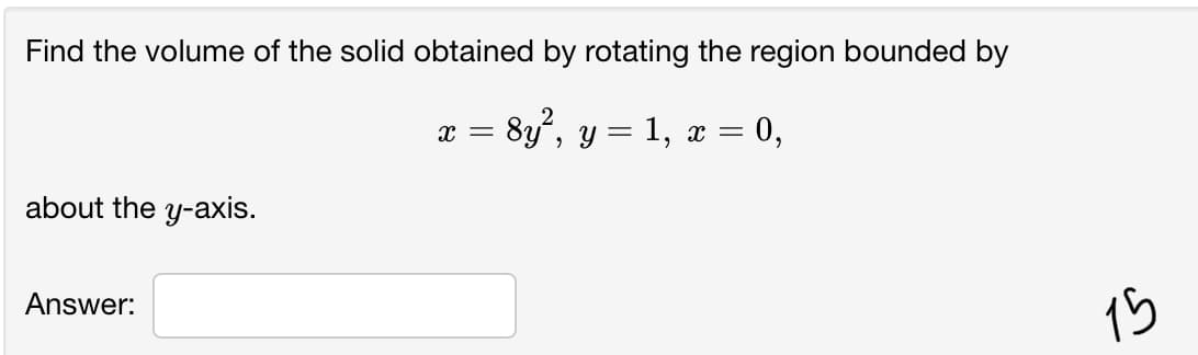 Find the volume of the solid obtained by rotating the region bounded by
x = 8y", y = 1, x = 0,
about the y-axis.
Answer:
15
