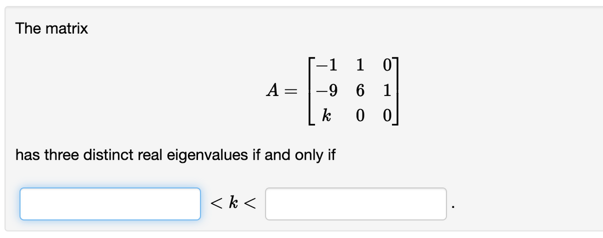 The matrix
1 0]
|-9 6 1
-1
A =
k
0 0
has three distinct real eigenvalues if and only if
< k <
