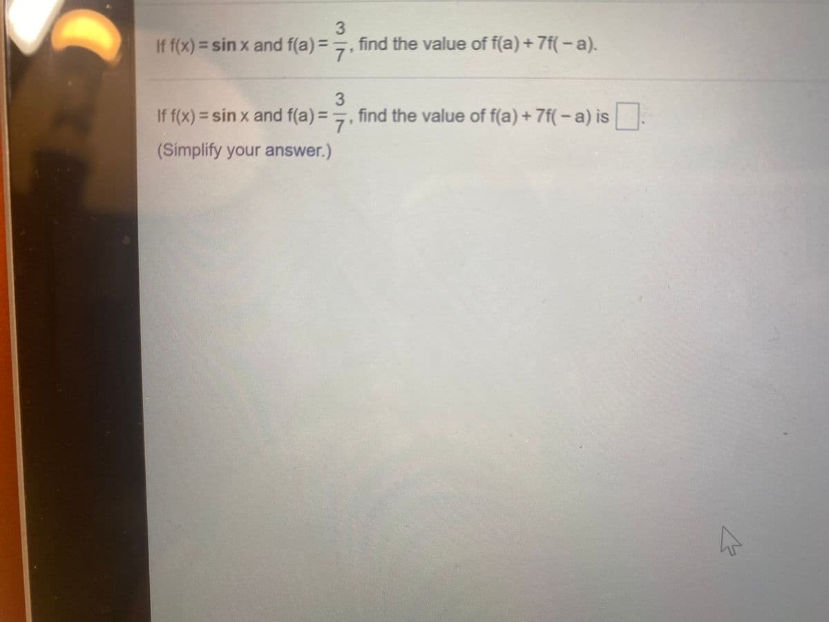If f(x) = sin x and f(a)=
find the value of f(a) +7f(-a).
7'
%3D
If f(x) = sin x and f(a) =
find the value of f(a) + 7f(-a) is
%3D
%3D
7'
(Simplify your answer.)
