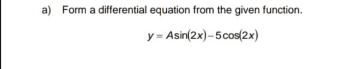 a) Form a differential equation from the given function.
y = Asin(2x)–5cos(2x)
