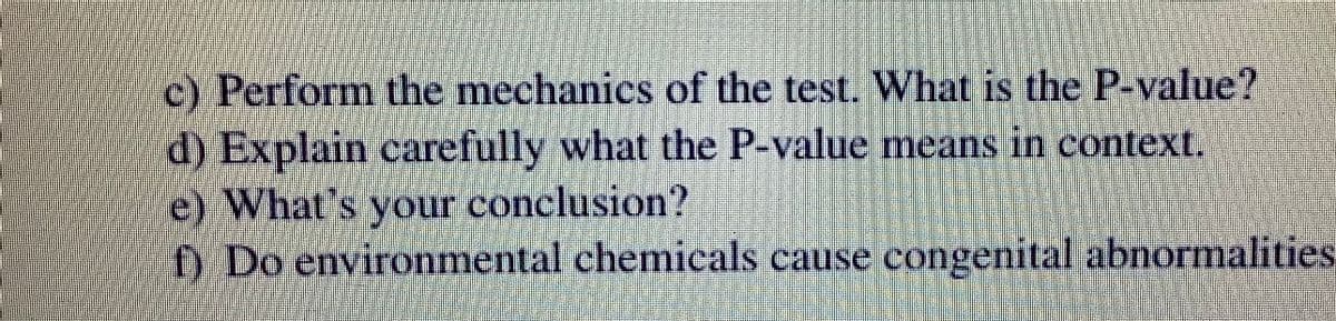 c) Perform the mechanics of the test. What is the P-value?
d) Explain carefully what the P-value means in context.
e) What's your conclusion?
f) Do environmental chemicals cause congenital abnormalities
