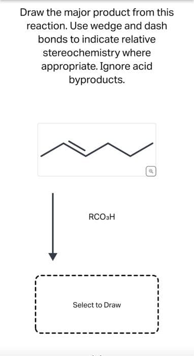 Draw the major product from this
reaction. Use wedge and dash
bonds to indicate relative
stereochemistry where
appropriate. Ignore acid
byproducts.
RCO3H
Select to Draw
Q