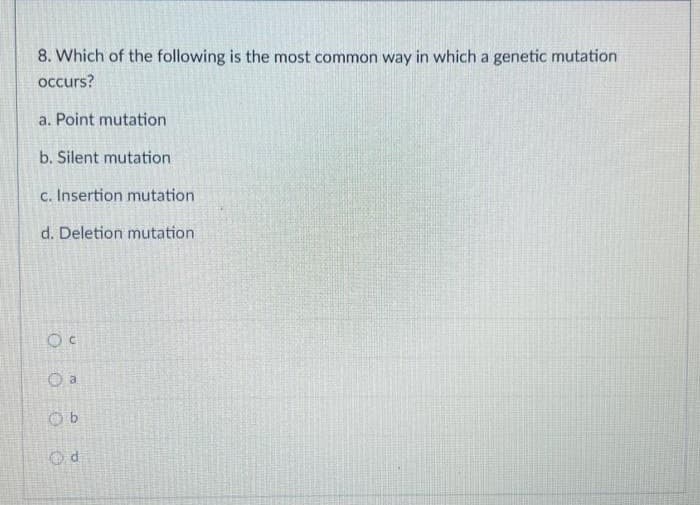 8. Which of the following is the most common way in which a genetic mutation
occurs?
a. Point mutation
b. Silent mutation
c. Insertion mutation
d. Deletion mutation
Oc
O a
Ob
Od