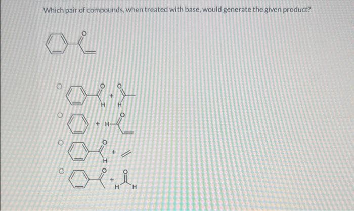 Which pair of compounds, when treated with base, would generate the given product?
R
O
O
H
H
O
+
+
H
H