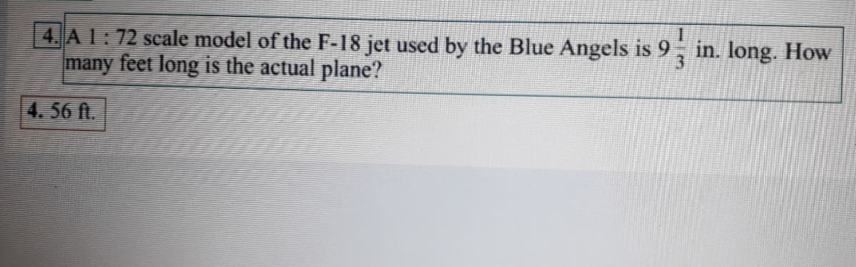 4. AL: 72 scale model of the F-18 jet used by the Blue Angels is 9
many feet long is the actual plane?
in. long. How
4.56 ft.
