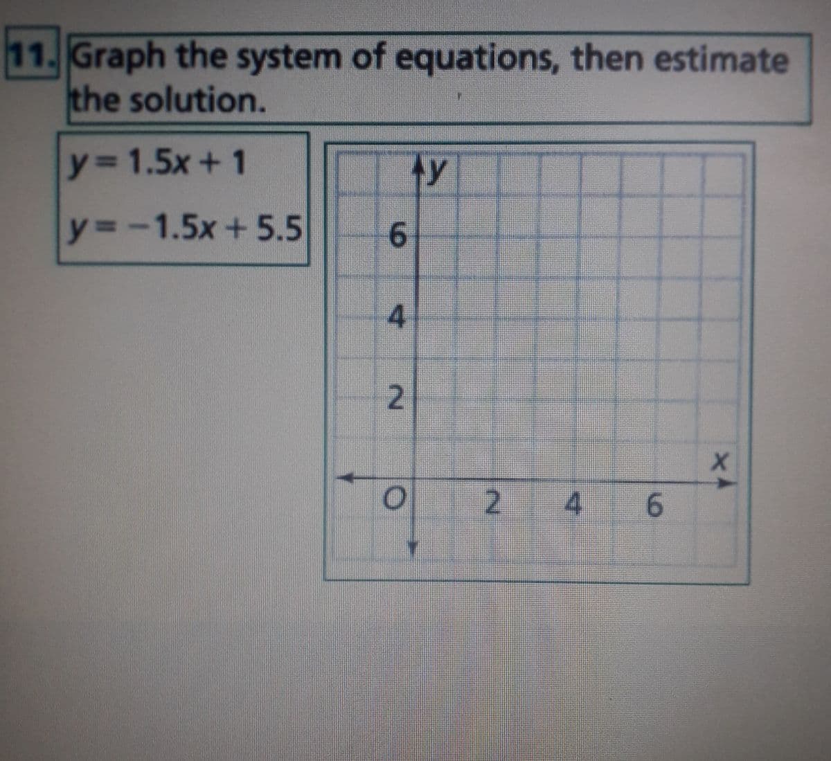 11. Graph the system of equations, then estimate
the solution.
Y3D1.5x+1
ty
y3-1.5x+5.5
6.
4.
2.
2.
4
6.
