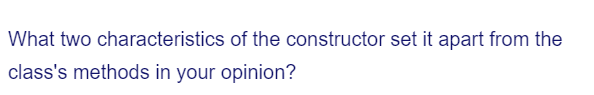 What two characteristics of the constructor set it apart from the
class's methods in your opinion?