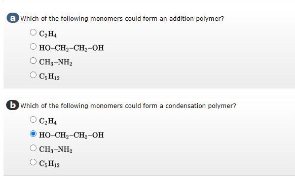 a which of the following monomers could form an addition polymer?
C₂H4
HO-CH,-CH2-OH
CH3-NH,
C5 H12
b which of the following monomers could form a condensation polymer?
C₂H4
HỌ–CH2–CH,-OH
CH3-NH2
O C5H12