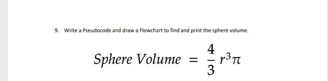 9. Write a Pseudocode and draw a Flowchart to find and print the sphere volume.
4
Sphere Volume =
3
-
