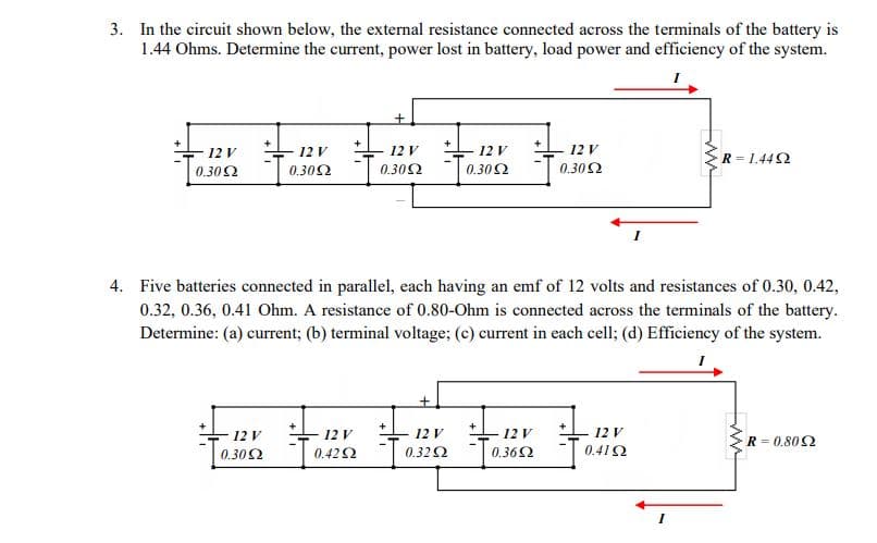 3. In the circuit shown below, the external resistance connected across the terminals of the battery is
1.44 Ohms. Determine the current, power lost in battery, load power and efficiency of the system.
+
+
12 V
12 V
12 V
0.30Ω
12 V
12 V
R = 1.442
0.302
0.302
0.302
0.302
4. Five batteries connected in parallel, each having an emf of 12 volts and resistances of 0.30, 0.42,
0.32, 0.36, 0.41 Ohm. A resistance of 0.80-Ohm is connected across the terminals of the battery.
Determine: (a) current; (b) terminal voltage; (c) current in each cell; (d) Efficiency of the system.
12 V
12 V
0.322
12 V
12 V
12 V
R = 0.802
0.30 Ω
0.422
0.362
0.412
