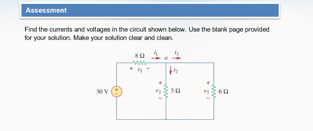 Assessment
Find the currents and voltages in the circuit shown below. Use the blank page provided
for
your solution. Make your solution clear and clean.
+ v1
30 V
v2
3Ω
v3
6Ω
ww
