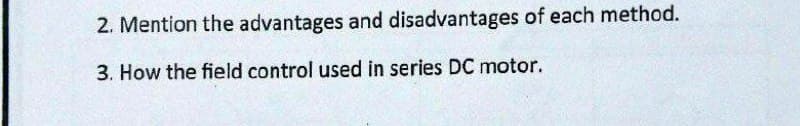 2. Mention the advantages and disadvantages of each method.
3. How the field control used in series DC motor.
