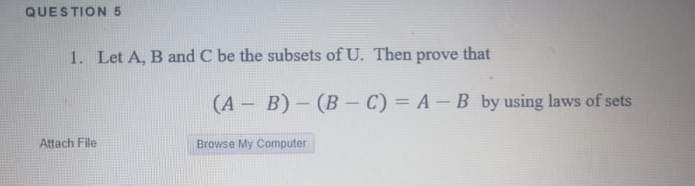 QUESTION 5
1. Let A, B and C be the subsets of U. Then prove that
(A B) - (B - C) = A –B by using laws of sets
Attach File
Browse My Computer
