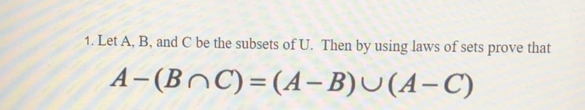 1. Let A, B, and C be the subsets of U. Then by using laws of sets prove that
A-(BnC) =(A– B)U(A-C)
