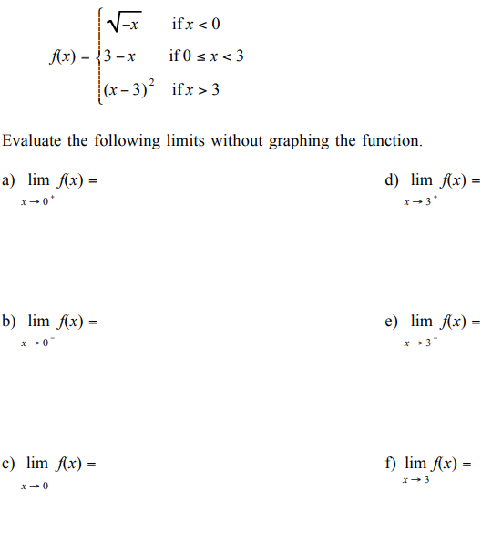 √x
f(x) = {3-x
b) lim f(x) =
Evaluate the following limits without graphing the function.
a) lim f(x) =
x →0*
x → 0
c) lim f(x) =
x 0
ifx < 0
if 0 < x < 3
(x-3)² ifx>3
d) lim f(x) =
x→ 3*
e) lim f(x) =
x →3"
f) lim f(x) =
x 3