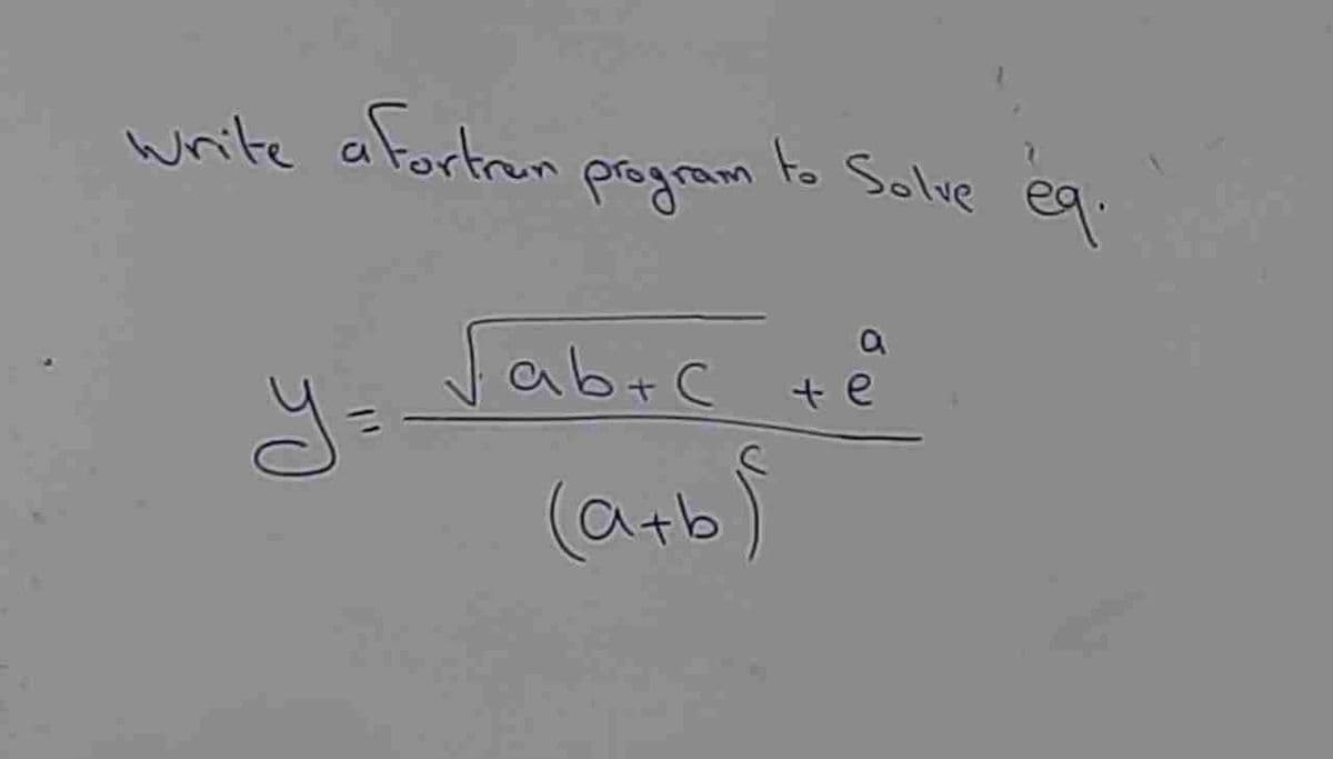 write a fortren
y=
program
to Solve
a
√abic te
Гавтс
(a+b)
eq.