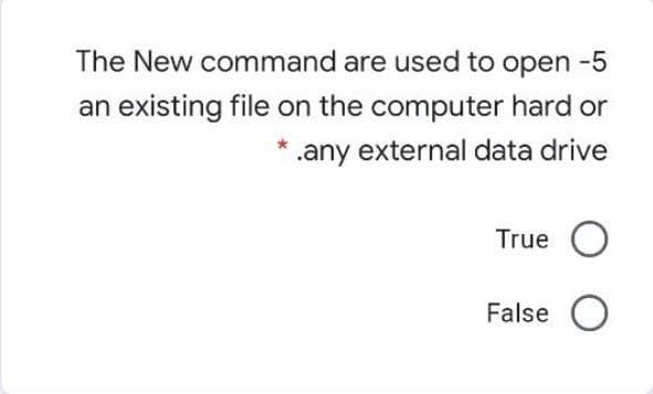 The New command are used to open -5
an existing file on the computer hard or
.any external data drive
True O
False O
