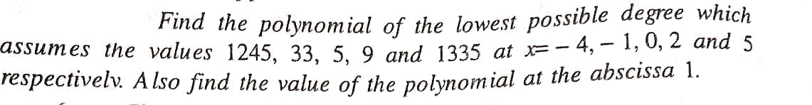 Find the polynomial of the lowest possible degree which
assumes the values 1245, 33, 5. 9 and 1335 at=- 4, - 1, 0, 2 and 5
respectivelv. A Iso find the value of the polynomial at the abscssa 1.
