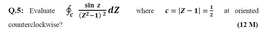 sin z
dz
(Z²–1) 2
c= |Z – 1| =
Q.5: Evaluate
where
at oriented
C
counterclockwise?
(12 М)
