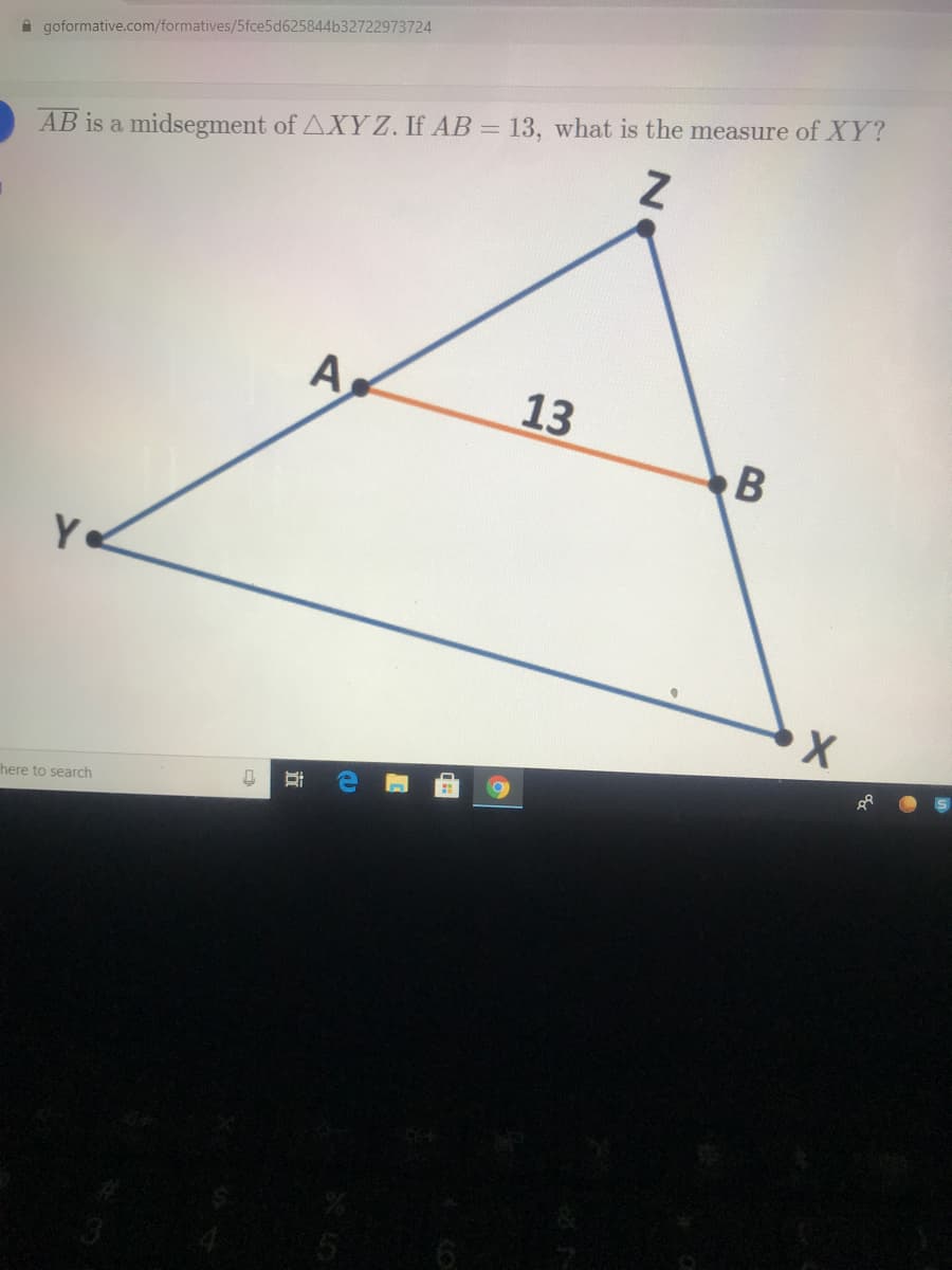 A goformative.com/formatives/5fce5d625844b32722973724
AB is a midsegment of AXYZ. If AB = 13, what is the measure of XY?
A,
13
here to search
近

