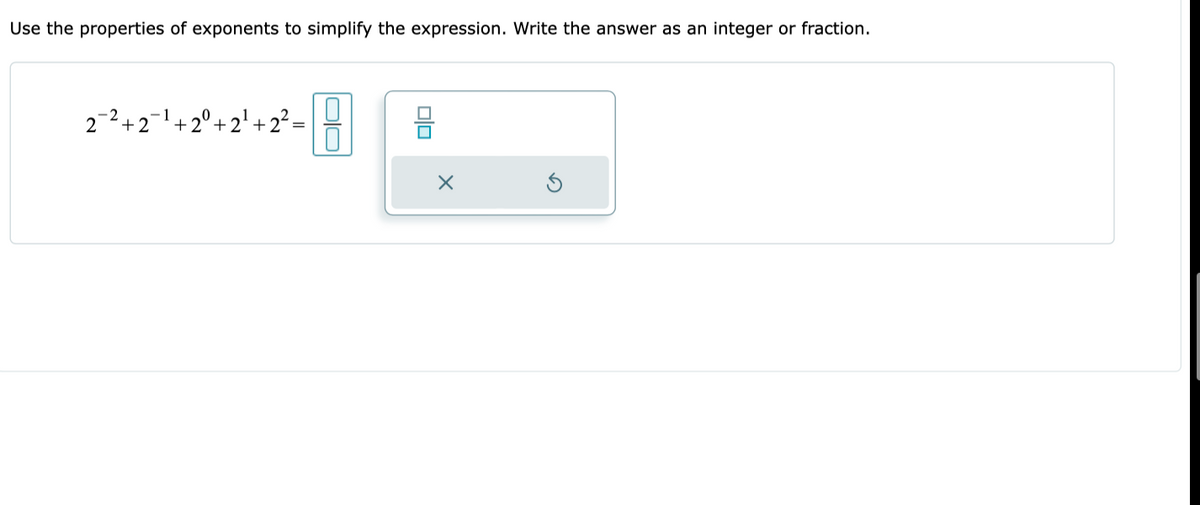 Use the properties of exponents to simplify the expression. Write the answer as an integer or fraction.
2-2+2-1+2°+2' + 2² =
