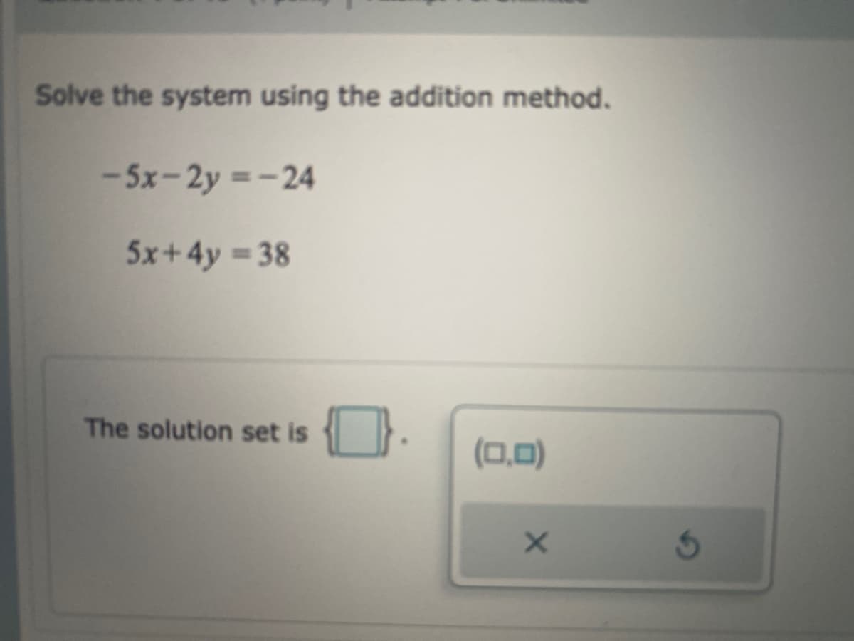 Solve the system using the addition method.
- 5x-2y =-24
5x+4y 38
The solution set is
(0,0)
