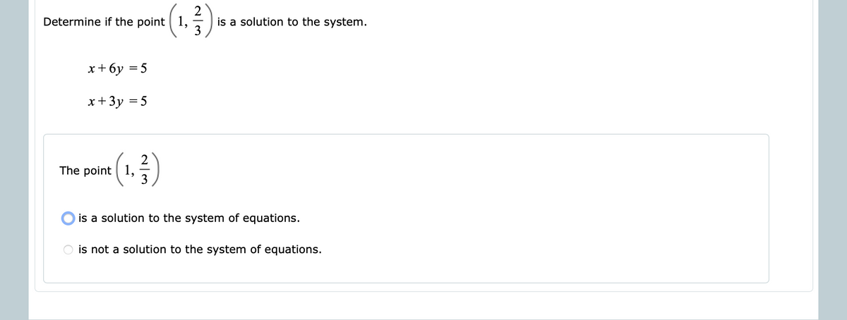 2
is a solution to the system.
3
Determine if the point | 1,
x+6y = 5
x+ 3y = 5
2
The point | 1,
(.)
is a solution to the system of equations.
is not a solution to the system of equations.
