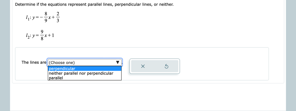 Determine if the equations represent parallel lines, perpendicular lines, or neither.
8.
2
1: y= -
9.
3
9.
12: y =
x + 1
8
The lines are (Choose one)
perpendicular
neither parallel nor perpendicular
parallel
