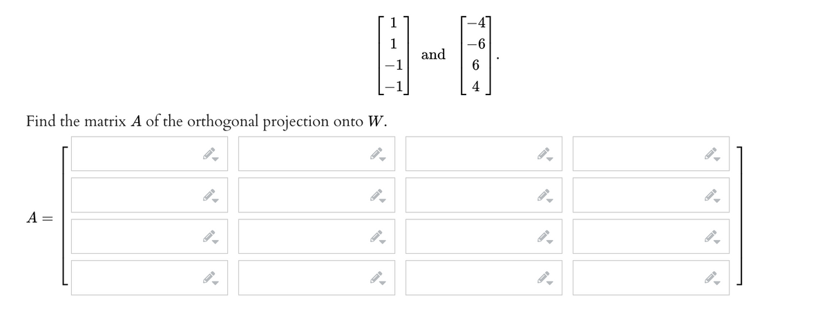 1
1
and
-6
-1
4
Find the matrix A of the orthogonal projection onto W.
A =
