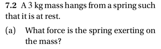 7.2 A3 kg mass hangs from a spring such
that it is at rest.
(a) What force is the spring exerting on
the mass?
