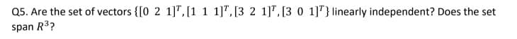 Q5. Are the set of vectors {[0 2 1]T,[1 1 1]", [3 2 1]", [3 0 1]"} linearly independent? Does the set
span R3?
