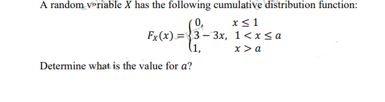 A random variable X has the following cumulative distribution function:
x ≤ 1
1<x<a
x > a
0,
Fx(x)=3-3x,
Determine what is the value for a?