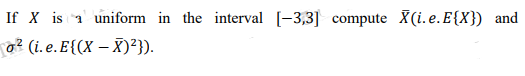 If X is a uniform in the interval [-3,3] compute X(i.e. E{X}) and
o² (i.e.E{(X-X)²}).