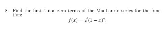 8. Find the first 4 non-zero terms of the MacLaurin series for the func-
tion:
f(x)=√(1-x)².