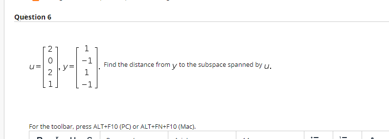 Question 6
1
-1
Find the distance from y to the subspace spanned by u.
1
u=
,y=
For the toolbar, press ALT+F10 (PC) or ALT+FN+F10 (Mac).
O N -H
